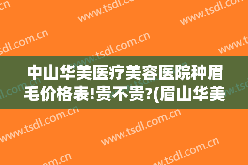 中山华美医疗美容医院种眉毛价格表!贵不贵?(眉山华美整形美容医院)