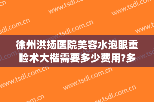 徐州洪扬医院美容水泡眼重睑术大楷需要多少费用?多长时间恢复?(徐州洪扬医疗美容诊所怎么样)