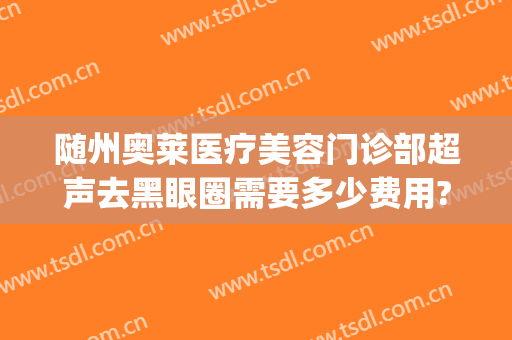 随州奥莱医疗美容门诊部超声去黑眼圈需要多少费用?效果怎么样?(湖北随州奥莱整形医院正规吗)