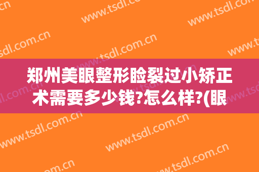郑州美眼整形睑裂过小矫正术需要多少钱?怎么样?(眼睑矫正手术多少钱)