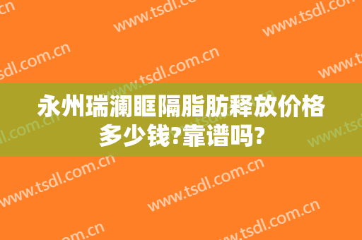 永州瑞澜眶隔脂肪释放价格多少钱?靠谱吗?