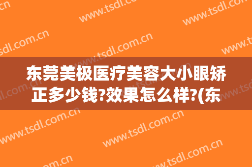 东莞美极医疗美容大小眼矫正多少钱?效果怎么样?(东莞眼部整形哪家医院好)