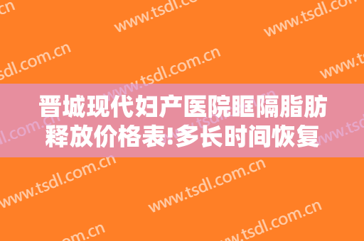 晋城现代妇产医院眶隔脂肪释放价格表!多长时间恢复?