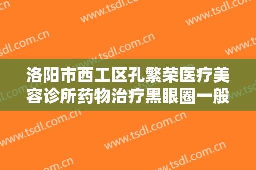 洛阳市西工区孔繁荣医疗美容诊所药物治疗黑眼圈一般价位是多少钱?有哪些优势?
