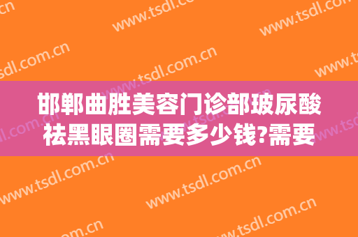邯郸曲胜美容门诊部玻尿酸祛黑眼圈需要多少钱?需要多久恢复?(邯郸曲胜星范整形美容怎么样)