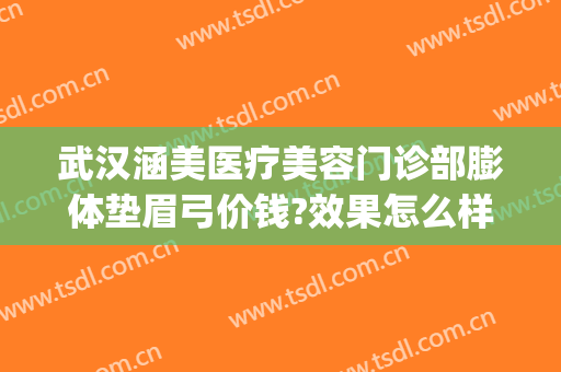 武汉涵美医疗美容门诊部膨体垫眉弓价钱?效果怎么样?(武汉涵美医疗整形)