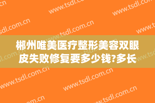 郴州唯美医疗整形美容双眼皮失败修复要多少钱?多长时间恢复?(郴州唯美医疗美容医院)