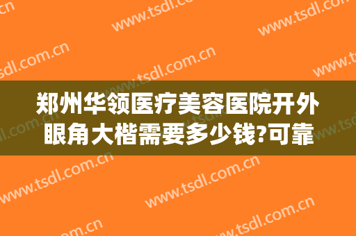 郑州华领医疗美容医院开外眼角大楷需要多少钱?可靠吗?(郑州欧华医疗美容医院去眼袋怎么样)