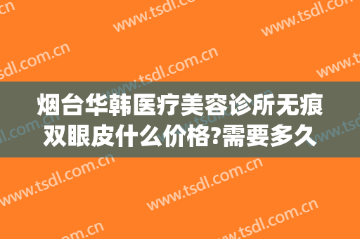 烟台华韩医疗美容诊所无痕双眼皮什么价格?需要多久恢复?(烟台做双眼皮修复最好的医院)