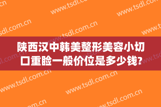 陕西汉中韩美整形美容小切口重睑一般价位是多少钱?怎么样?(汉中中心医院整形美容价位表)