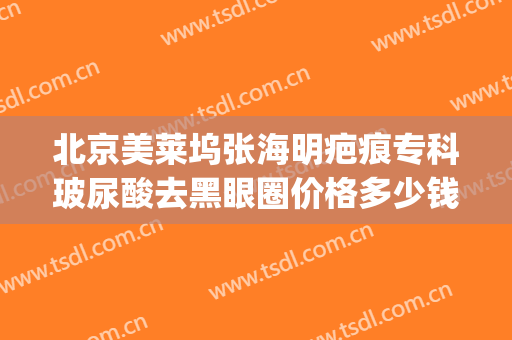 北京美莱坞张海明疤痕专科玻尿酸去黑眼圈价格多少钱?效果怎么样?(激光去黑眼圈整形价格)