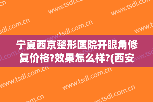 宁夏西京整形医院开眼角修复价格?效果怎么样?(西安割双眼皮)