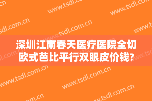 深圳江南春天医疗医院全切欧式芭比平行双眼皮价钱?需要多久恢复?