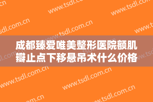 成都臻爱唯美整形医院额肌瓣止点下移悬吊术什么价格?好不好?