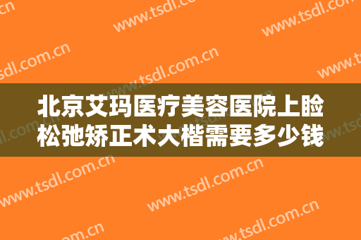北京艾玛医疗美容医院上睑松弛矫正术大楷需要多少钱?贵不贵?