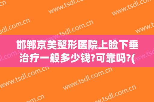 邯郸京美整形医院上睑下垂治疗一般多少钱?可靠吗?(北京哪个医院做眼睑下垂手术好)