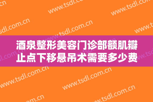 酒泉整形美容门诊部额肌瓣止点下移悬吊术需要多少费用?好不好?