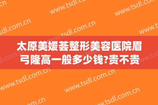 太原美媛荟整形美容医院眉弓隆高一般多少钱?贵不贵?(太原市美媛荟整形医院)