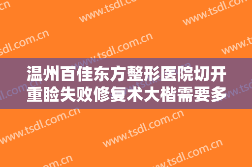 温州百佳东方整形医院切开重睑失败修复术大楷需要多少费用?靠谱吗?