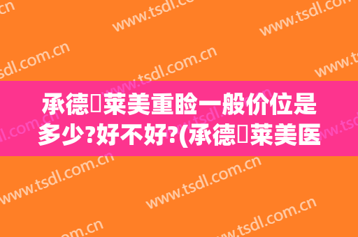 承德玥莱美重睑一般价位是多少?好不好?(承德玥莱美医疗美容医院怎么样)
