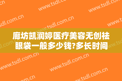 廊坊凯润婷医疗美容无创祛眼袋一般多少钱?多长时间恢复?