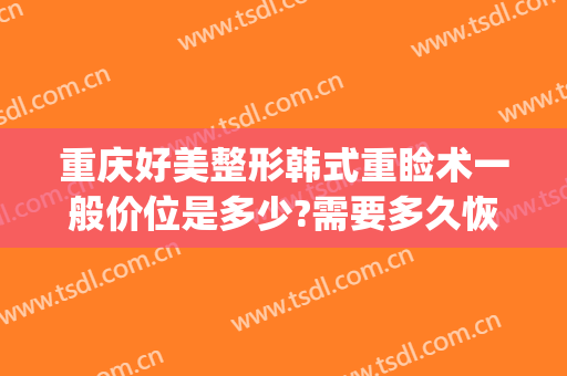 重庆好美整形韩式重睑术一般价位是多少?需要多久恢复?(韩式重睑术的前后照片)