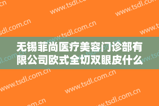 无锡菲尚医疗美容门诊部有限公司欧式全切双眼皮什么价格?效果怎么样?