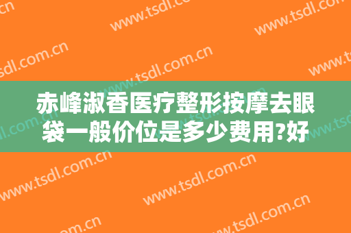 赤峰淑香医疗整形按摩去眼袋一般价位是多少费用?好不好?