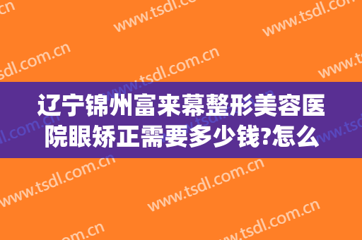 辽宁锦州富来幕整形美容医院眼矫正需要多少钱?怎么样?(锦州锦美整形医院位置)