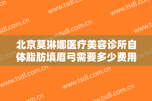 北京莫琳娜医疗美容诊所自体脂肪填眉弓需要多少费用?有哪些优势?