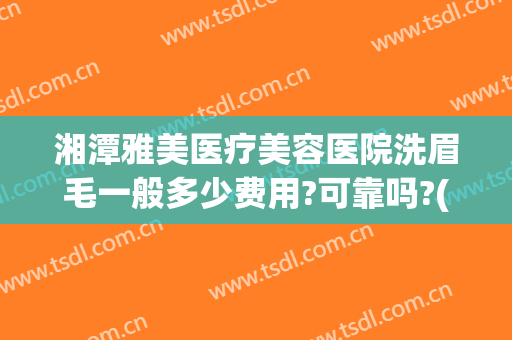 湘潭雅美医疗美容医院洗眉毛一般多少费用?可靠吗?(美容院洗眉毛一般多少钱)
