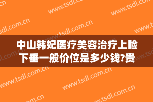 中山韩妃医疗美容治疗上睑下垂一般价位是多少钱?贵不贵?(中山韩妃整形医院怎么样)
