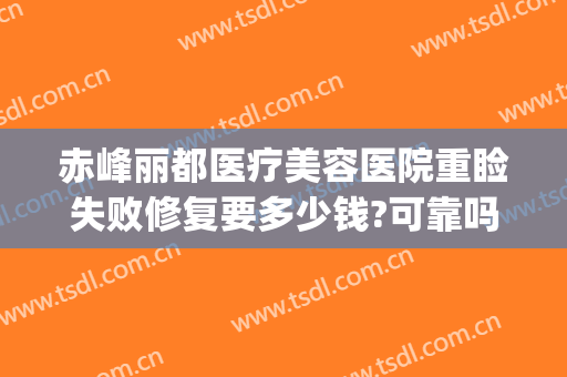 赤峰丽都医疗美容医院重睑失败修复要多少钱?可靠吗?(赤峰丽都整形美容医院官网)