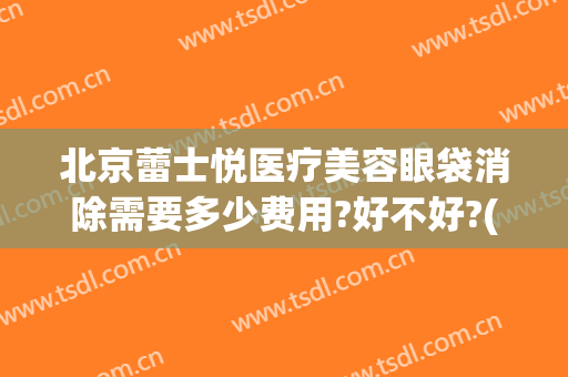 北京蕾士悦医疗美容眼袋消除需要多少费用?好不好?(北京蕾士悦容医疗美容怎么样)