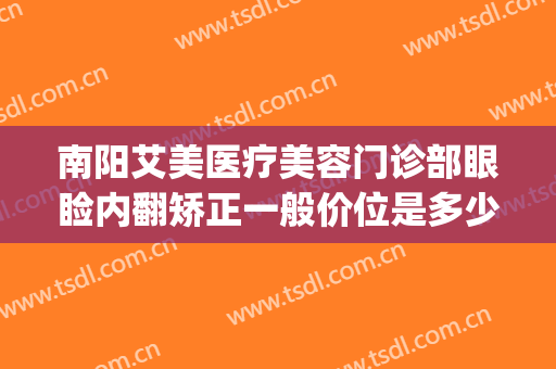 南阳艾美医疗美容门诊部眼睑内翻矫正一般价位是多少?好不好?(南阳艾美医疗整形医院)