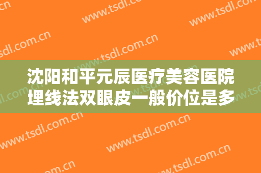 沈阳和平元辰医疗美容医院埋线法双眼皮一般价位是多少?多长时间恢复?