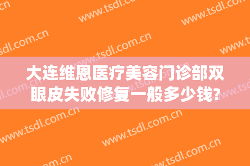大连维恩医疗美容门诊部双眼皮失败修复一般多少钱?好不好?(维美大眼睛医疗做双眼皮)