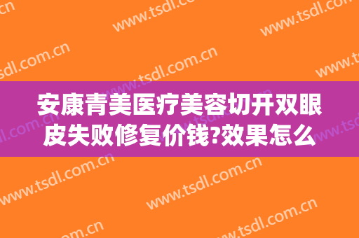 安康青美医疗美容切开双眼皮失败修复价钱?效果怎么样?(安康市人民医院割双眼皮)