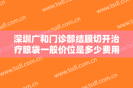 深圳广和门诊部结膜切开治疗眼袋一般价位是多少费用?需要多久恢复?