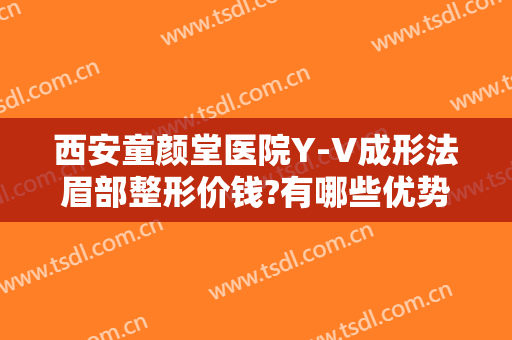 西安童颜堂医院Y-V成形法眉部整形价钱?有哪些优势?