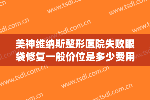 美神维纳斯整形医院失败眼袋修复一般价位是多少费用?效果怎么样?(泰美维纳斯医疗整形怎么样)