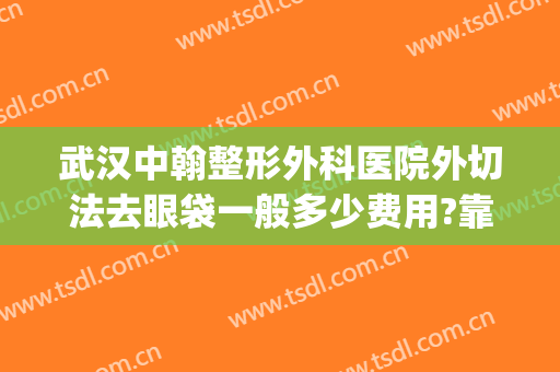 武汉中翰整形外科医院外切法去眼袋一般多少费用?靠谱吗?(武汉哪家整形医院做去眼袋好)