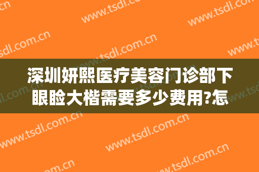 深圳妍熙医疗美容门诊部下眼睑大楷需要多少费用?怎么样?(深圳美熙医疗美容门诊部)