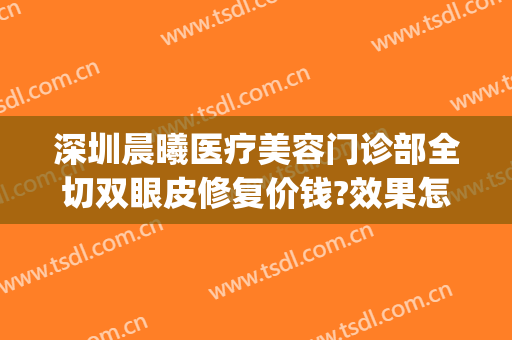 深圳晨曦医疗美容门诊部全切双眼皮修复价钱?效果怎么样?(深圳双眼皮医美哪里好)