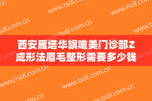 西安雁塔华旗唯美门诊部Z成形法眉毛整形需要多少钱?需要多久恢复?