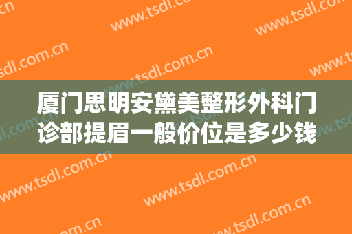 厦门思明安黛美整形外科门诊部提眉一般价位是多少钱?效果怎么样?(厦门思明安黛美整形外科门诊部专家)