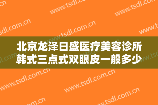 北京龙泽日盛医疗美容诊所韩式三点式双眼皮一般多少费用?多长时间恢复?