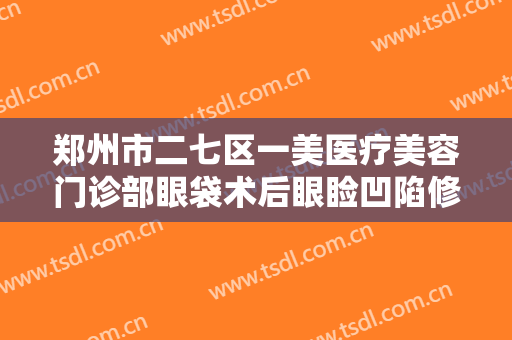 郑州市二七区一美医疗美容门诊部眼袋术后眼睑凹陷修复多少钱?多长时间恢复?