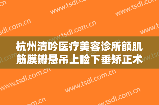 杭州清吟医疗美容诊所额肌筋膜瓣悬吊上睑下垂矫正术一般多少钱?好不好?