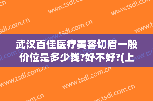 武汉百佳医疗美容切眉一般价位是多少钱?好不好?(上海切眉手术多少钱)